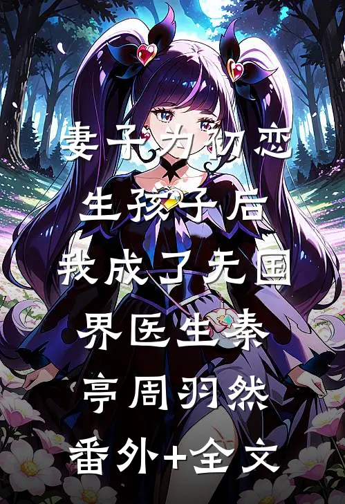 妻子为初恋生孩子后，我成了无国界医生秦亭周羽然:(番外)+(全文)