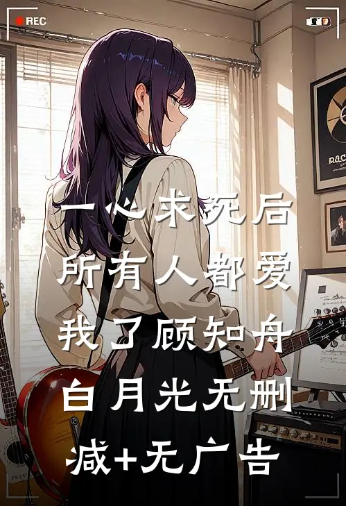 一心求死后，所有人都爱我了顾知舟白月光无删减+无广告