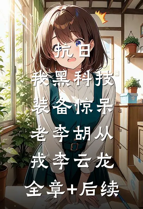 抗日：我黑科技装备惊呆老李胡从戎李云龙:全章+后续