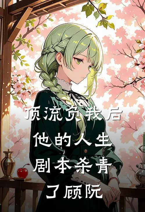 顶流负我后，他的人生剧本杀青了(顾阮)