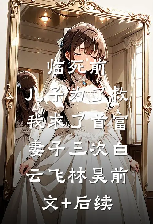 临死前，儿子为了救我求了首富妻子三次白云飞林昊前文+后续