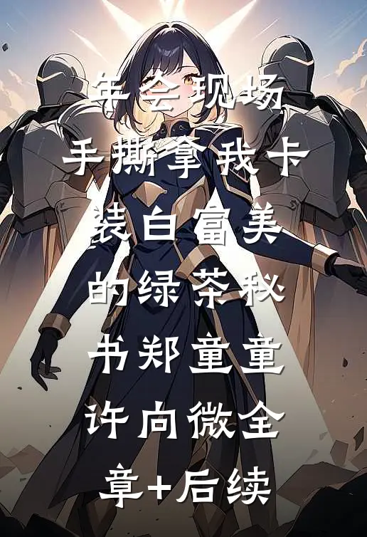 年会现场，手撕拿我卡装白富美的绿茶秘书郑童童许向微全章+后续