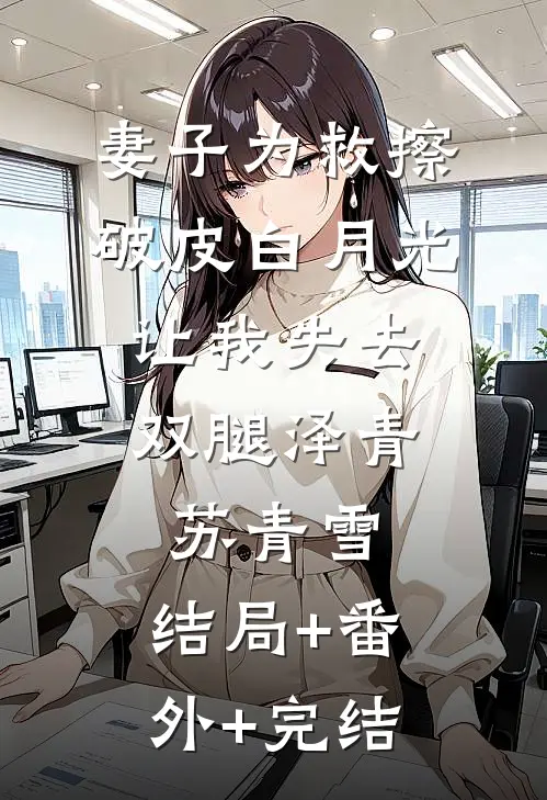 妻子为救擦破皮白月光，让我失去双腿泽青苏青雪:结局+番外+完结
