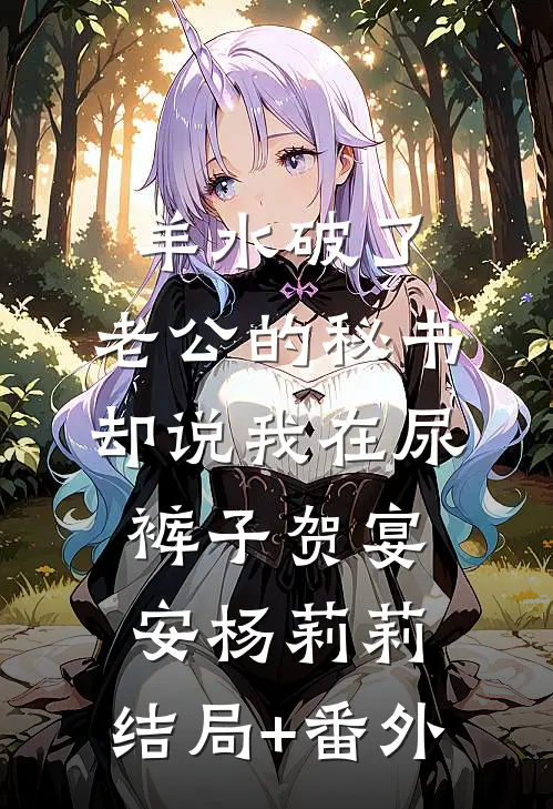 羊水破了，老公的秘书却说我在尿裤子贺宴安杨莉莉:结局+番外
