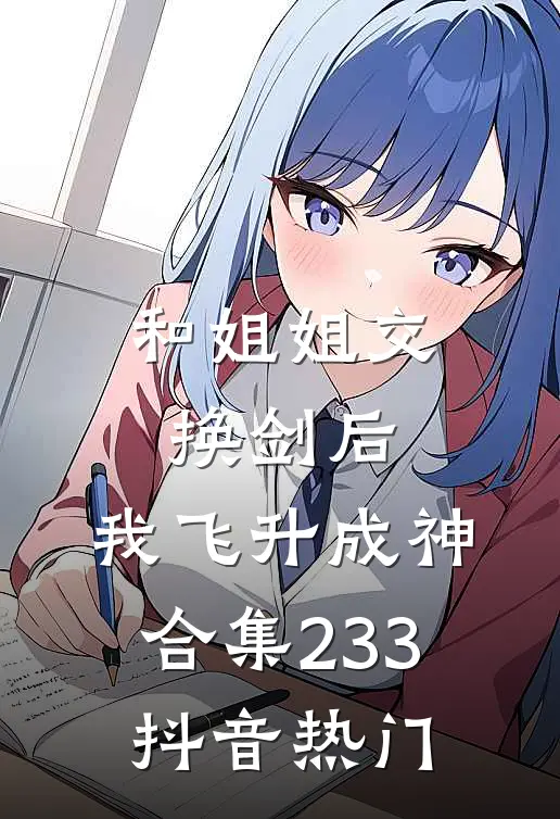 和姐姐交换剑后，我飞升成神合集233抖音热门