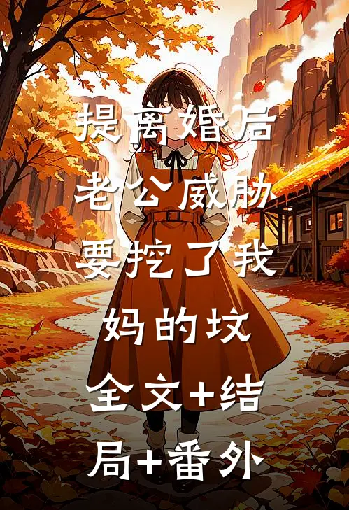 提离婚后，老公威胁要挖了我妈的坟:全文+结局+番外
