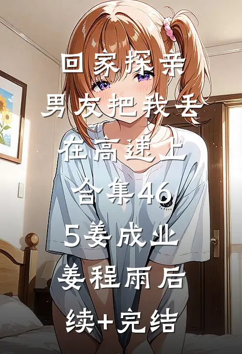 回家探亲，男友把我丢在高速上合集465姜成业姜程雨后续+完结