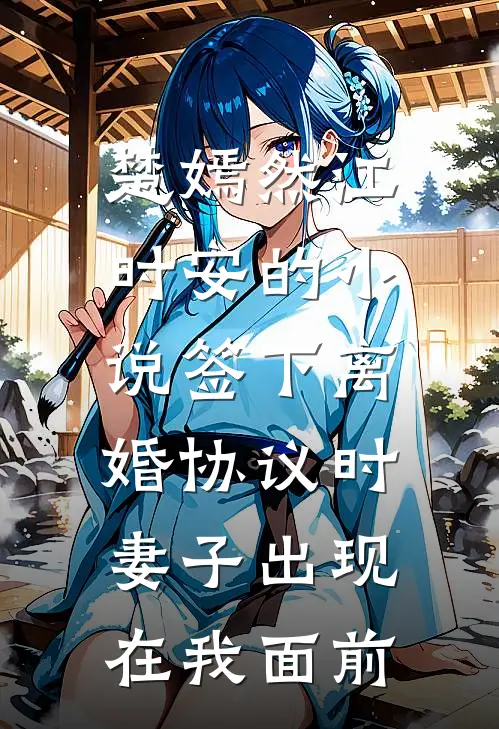 楚嫣然江时安的小说签下离婚协议时，妻子出现在我面前