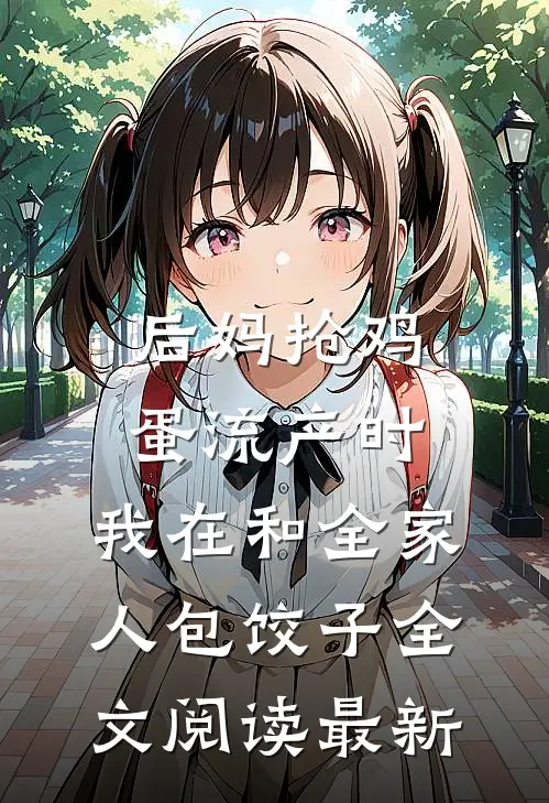 后妈抢鸡蛋流产时，我在和全家人包饺子全文阅读最新