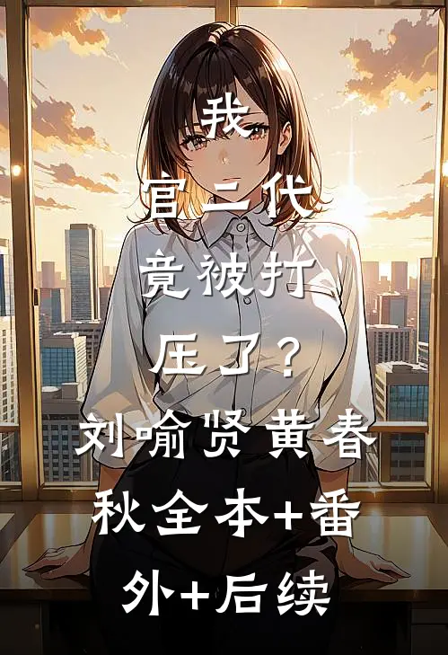 我，官二代，竟被打压了？刘喻贤黄春秋全本+番外+后续