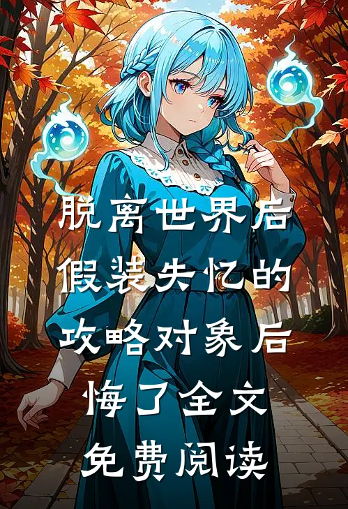 脱离世界后，假装失忆的攻略对象后悔了全文免费阅读