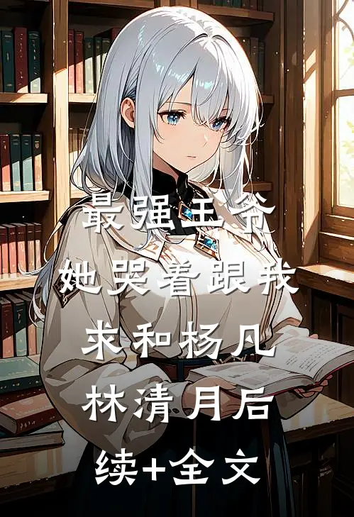 最强王爷：她哭着跟我求和杨凡林清月后续+全文