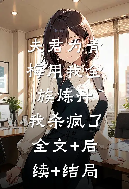 夫君为青梅用我全族炼丹，我杀疯了:全文+后续+结局