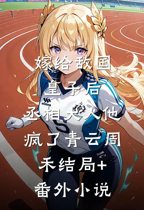嫁给敌国皇子后，丞相大人他疯了青云周禾结局+番外小说