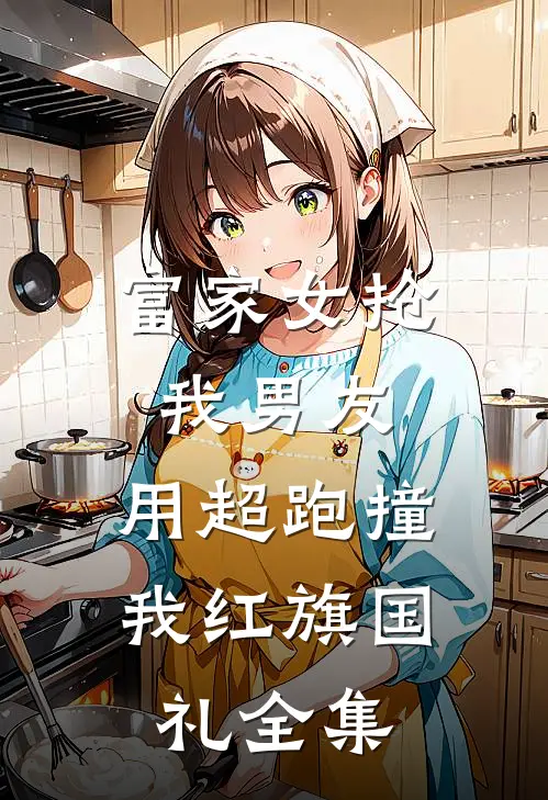 富家女抢我男友，用超跑撞我红旗国礼全集