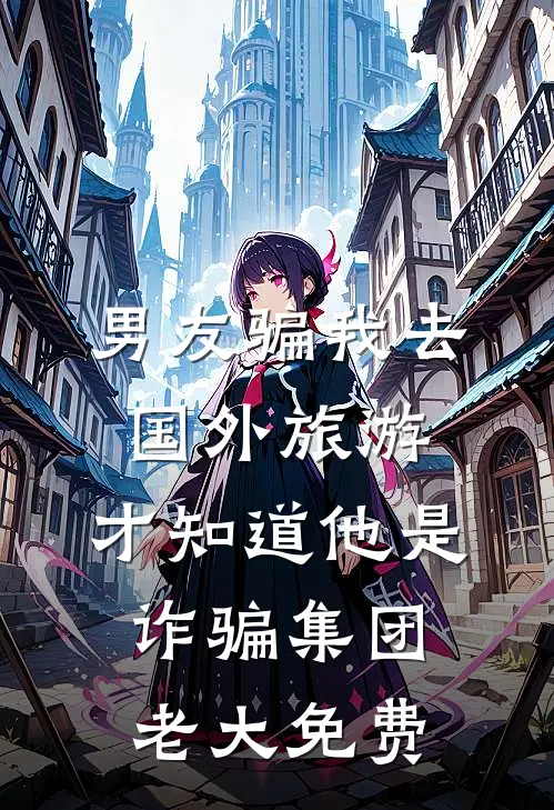 男友骗我去国外旅游，才知道他是诈骗集团老大免费