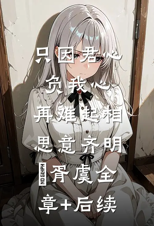 只因君心负我心，再难起相思意齐明喆胥虞全章+后续