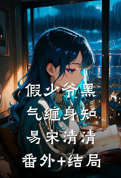 假少爷黑气缠身知易宋清清:(番外)+(结局)