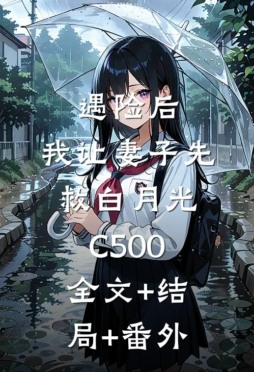 遇险后，我让妻子先救白月光C500全文+结局+番外