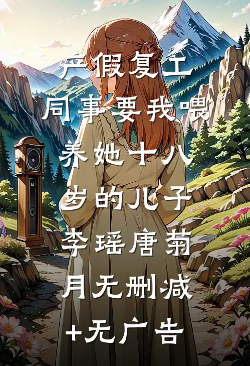 产假复工，同事要我喂养她十八岁的儿子李瑶唐菊月无删减+无广告