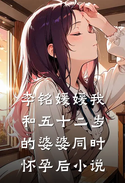 李铭媛媛我和五十二岁的婆婆同时怀孕后小说