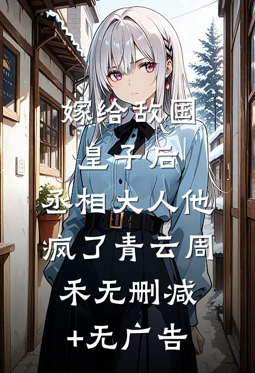 嫁给敌国皇子后，丞相大人他疯了青云周禾无删减+无广告