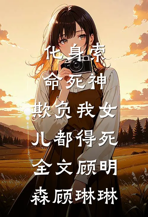 化身索命死神，欺负我女儿都得死全文顾明森顾琳琳