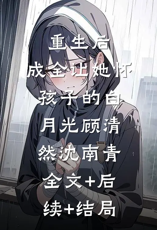 重生后，成全让她怀孩子的白月光顾清然沈南青全文+后续+结局