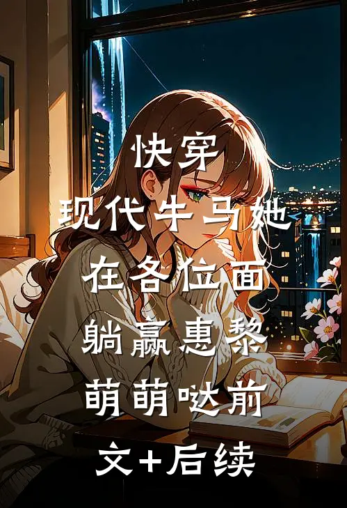快穿：现代牛马她在各位面躺赢惠黎萌萌哒前文+后续