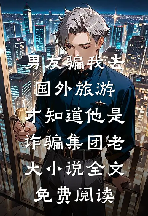 男友骗我去国外旅游，才知道他是诈骗集团老大小说全文免费阅读