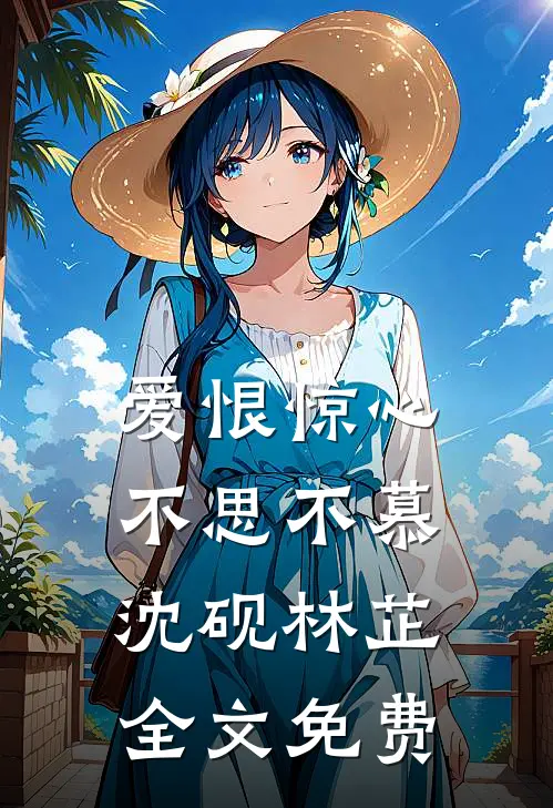 爱恨惊心，不思不慕沈砚林芷全文免费