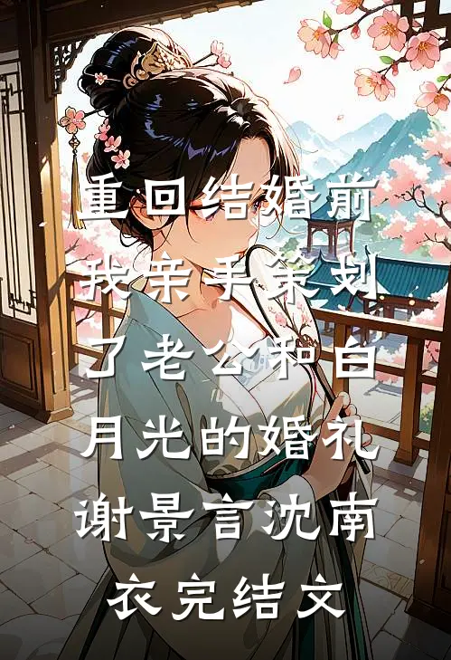 重回结婚前，我亲手策划了老公和白月光的婚礼谢景言沈南衣完结文
