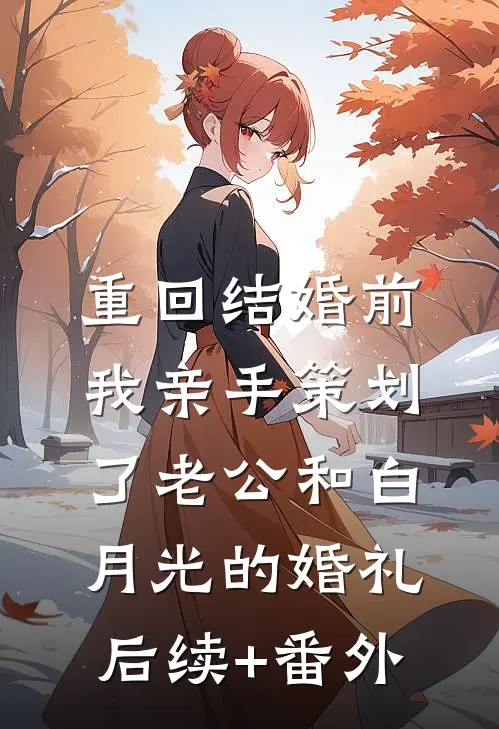 重回结婚前，我亲手策划了老公和白月光的婚礼后续+番外