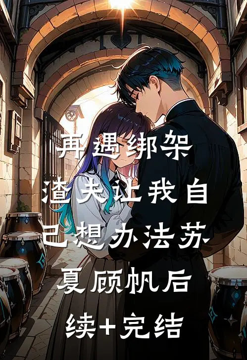 再遇绑架，渣夫让我自己想办法苏夏顾帆后续+完结
