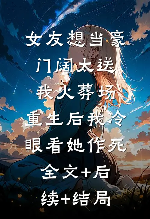 女友想当豪门阔太送我火葬场，重生后我冷眼看她作死:全文+后续+结局