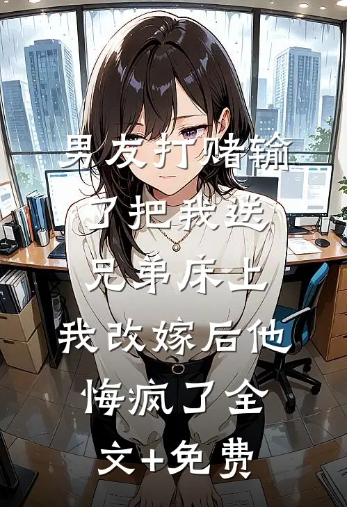 男友打赌输了把我送兄弟床上，我改嫁后他悔疯了全文+免费