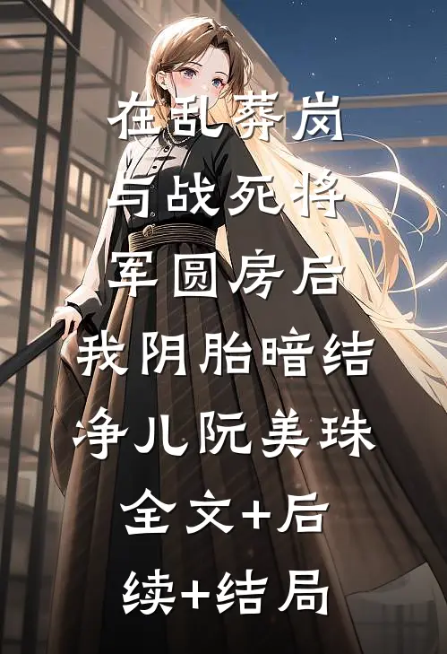 在乱葬岗与战死将军圆房后，我阴胎暗结净儿阮美珠:全文+后续+结局
