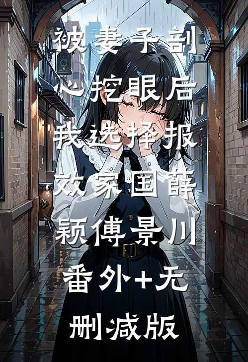 被妻子剖心挖眼后，我选择报效家国薛颖傅景川:番外+无删减版