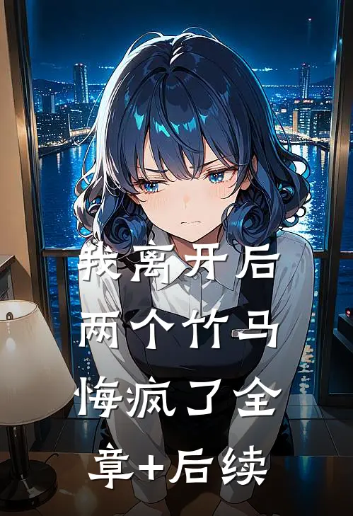 我离开后，两个竹马悔疯了全章+后续