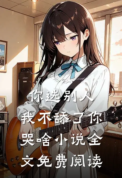 你选别人，我不舔了你哭啥小说全文免费阅读