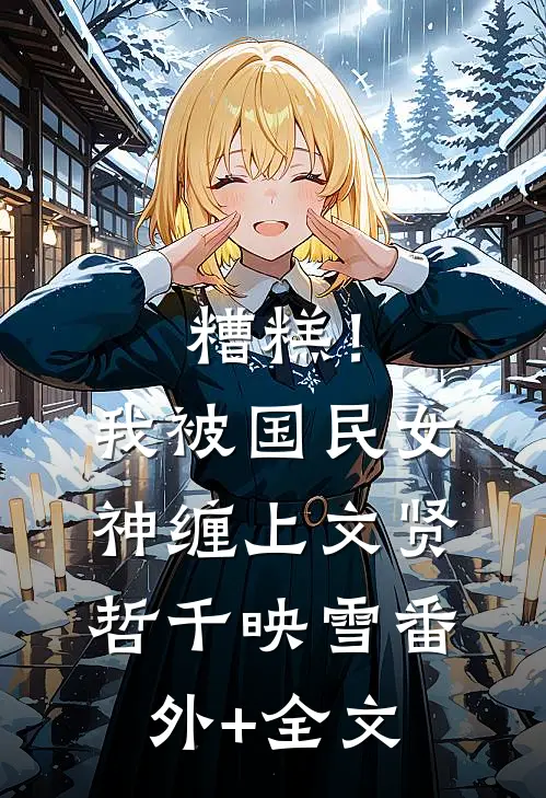 糟糕！我被国民女神缠上文贤哲千映雪(番外)+(全文)