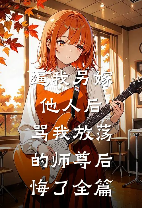 逼我另嫁他人后，骂我放荡的师尊后悔了全篇