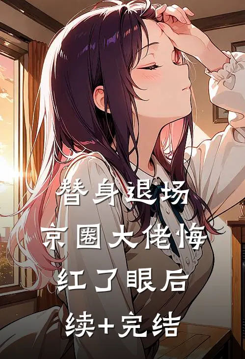 替身退场，京圈大佬悔红了眼后续+完结