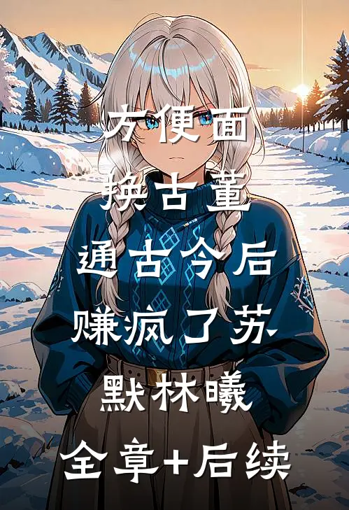 方便面换古董，通古今后赚疯了苏默林曦:全章+后续