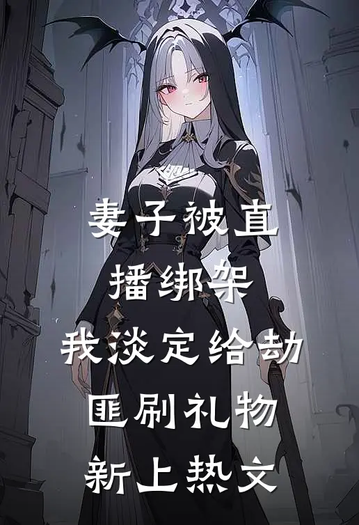 妻子被直播绑架，我淡定给劫匪刷礼物新上热文