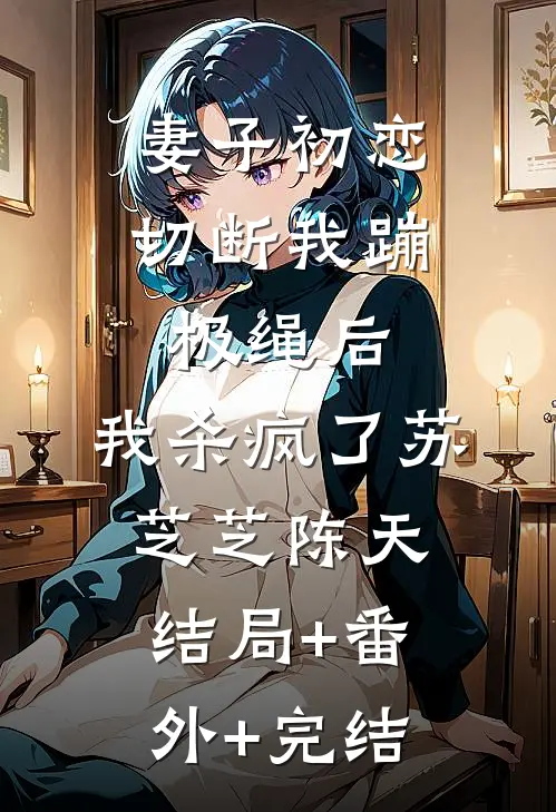 妻子初恋切断我蹦极绳后，我杀疯了苏芝芝陈天结局+番外+完结