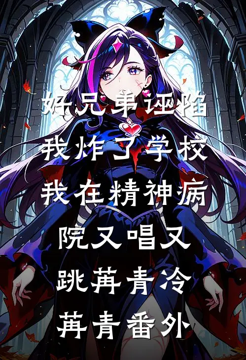 好兄弟诬陷我炸了学校，我在精神病院又唱又跳苒青冷苒青番外