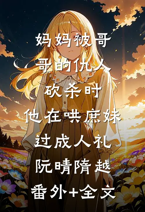 妈妈被哥哥的仇人砍杀时，他在哄庶妹过成人礼阮晴隋越:(番外)+(全文)