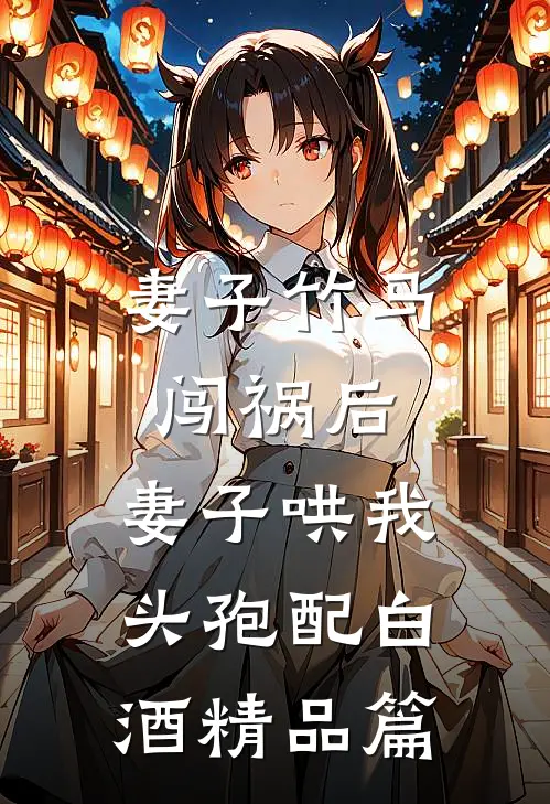 妻子竹马闯祸后，妻子哄我头孢配白酒精品篇