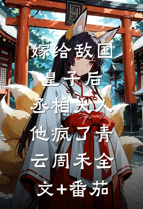 嫁给敌国皇子后，丞相大人他疯了青云周禾全文+番茄